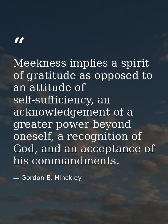 Meekness implies a spirit of gratitude as opposed to an attitude of self-sufficiency, an acknowledgement of a greater po — Gordon B. Hinckley