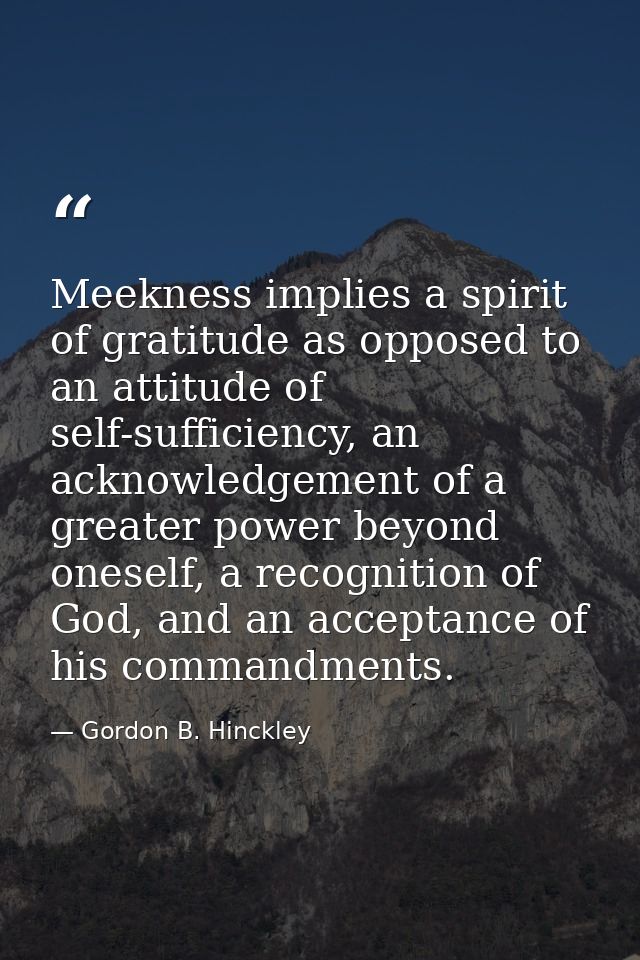 Meekness implies a spirit of gratitude as opposed to an attitude of self-sufficiency, an acknowledgement of a greater po — Gordon B. Hinckley