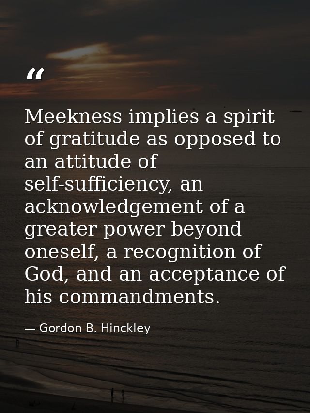 Meekness implies a spirit of gratitude as opposed to an attitude of self-sufficiency, an acknowledgement of a greater po — Gordon B. Hinckley