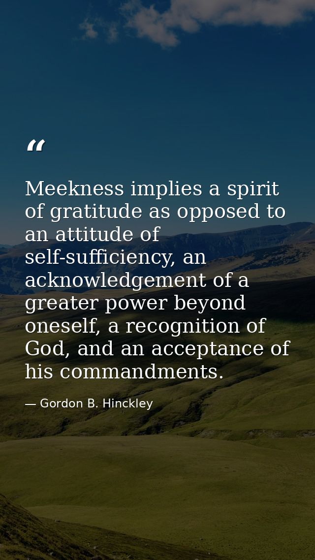 Meekness implies a spirit of gratitude as opposed to an attitude of self-sufficiency, an acknowledgement of a greater po — Gordon B. Hinckley