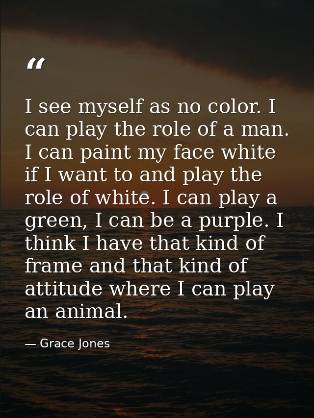 I see myself as no color. I can play the role of a man. I can paint my face white if I want to and play the role of whit — Grace Jones