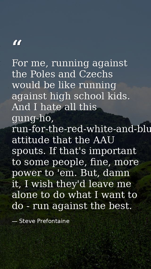 For me, running against the Poles and Czechs would be like running against high school kids. And I hate all this gung-ho — Steve Prefontaine