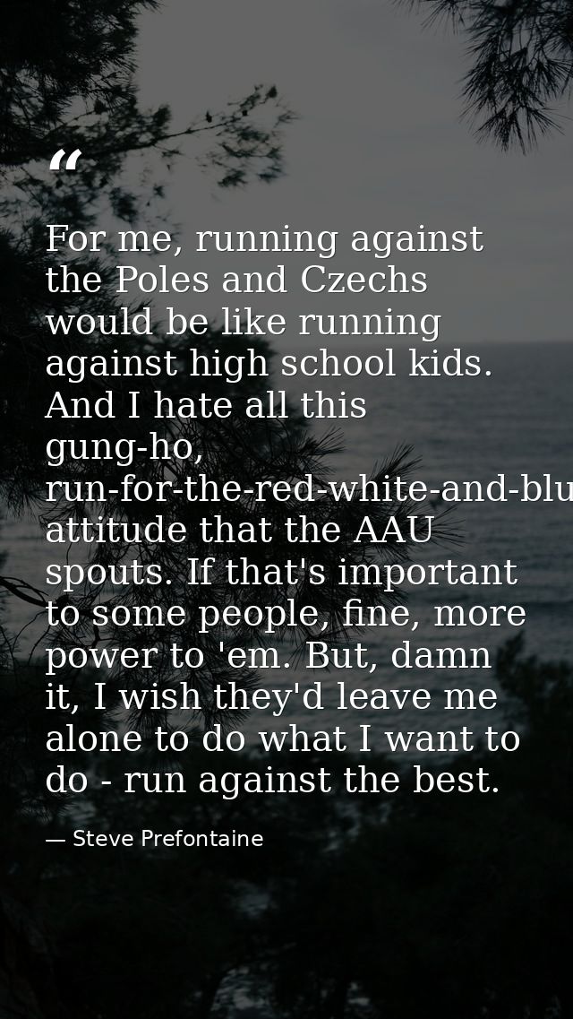 For me, running against the Poles and Czechs would be like running against high school kids. And I hate all this gung-ho — Steve Prefontaine