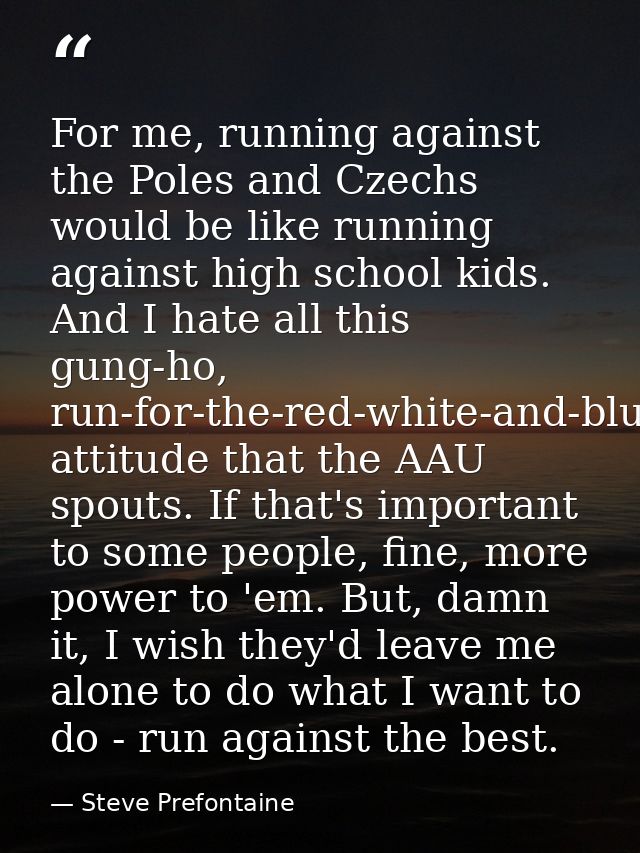 For me, running against the Poles and Czechs would be like running against high school kids. And I hate all this gung-ho — Steve Prefontaine