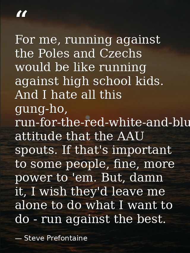 For me, running against the Poles and Czechs would be like running against high school kids. And I hate all this gung-ho — Steve Prefontaine