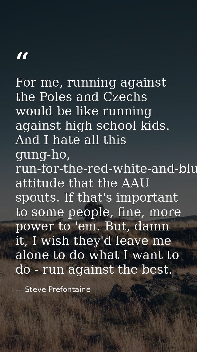 For me, running against the Poles and Czechs would be like running against high school kids. And I hate all this gung-ho — Steve Prefontaine