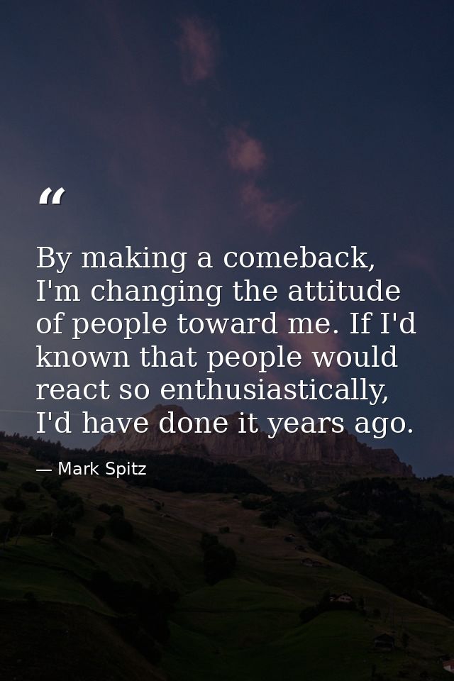 By making a comeback, I'm changing the attitude of people toward me. If I'd known that people would react so enthusiasti — Mark Spitz