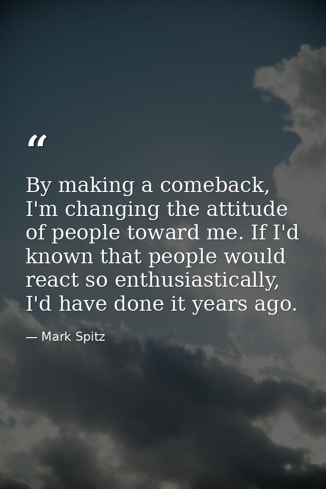By making a comeback, I'm changing the attitude of people toward me. If I'd known that people would react so enthusiasti — Mark Spitz