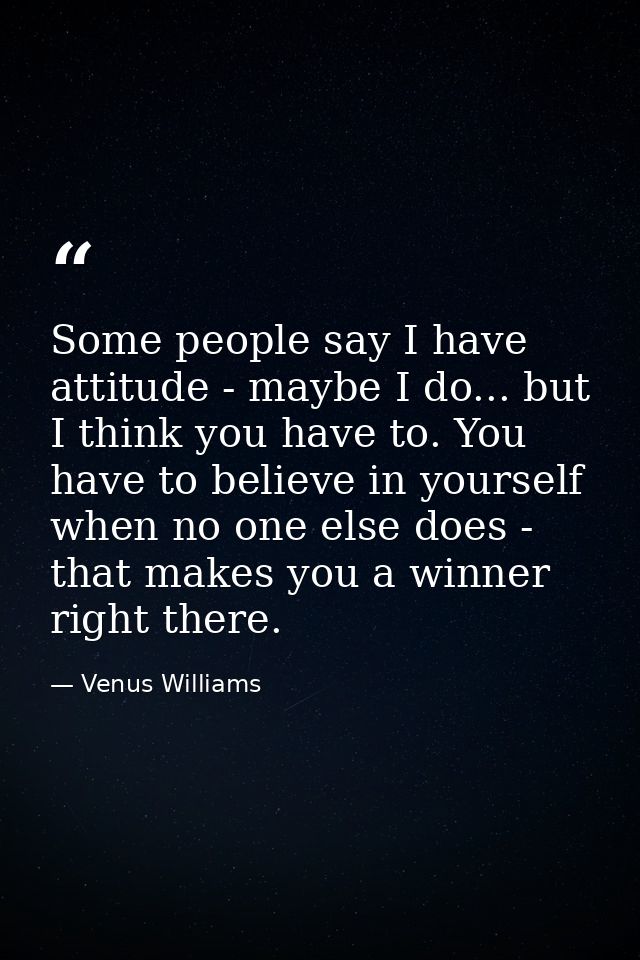 Some people say I have attitude - maybe I do... but I think you have to. You have to believe in yourself when no one els — Venus Williams