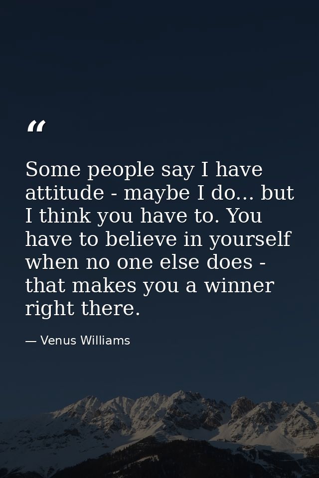 Some people say I have attitude - maybe I do... but I think you have to. You have to believe in yourself when no one els — Venus Williams