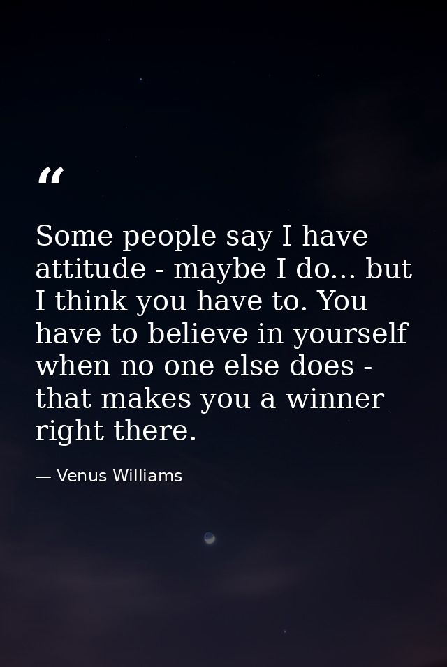 Some people say I have attitude - maybe I do... but I think you have to. You have to believe in yourself when no one els — Venus Williams