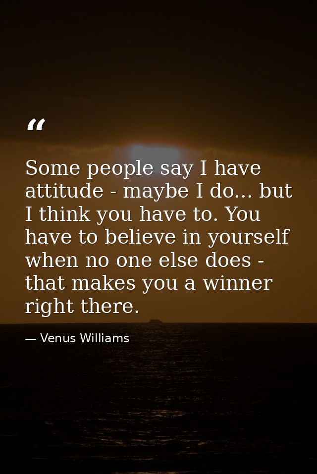 Some people say I have attitude - maybe I do... but I think you have to. You have to believe in yourself when no one els — Venus Williams
