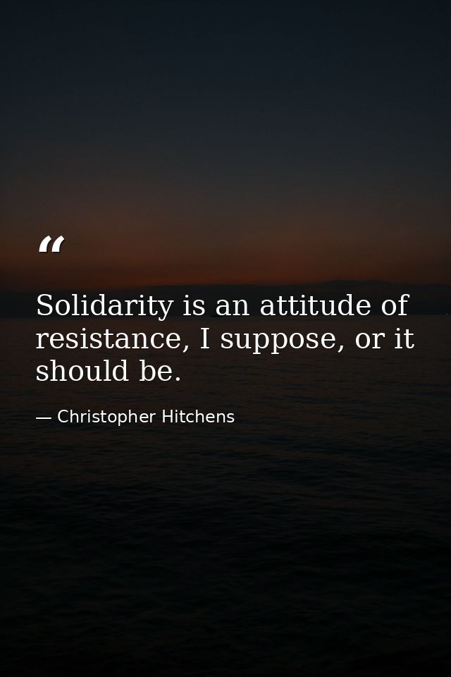 Solidarity is an attitude of resistance, I suppose, or it should be. — Christopher Hitchens