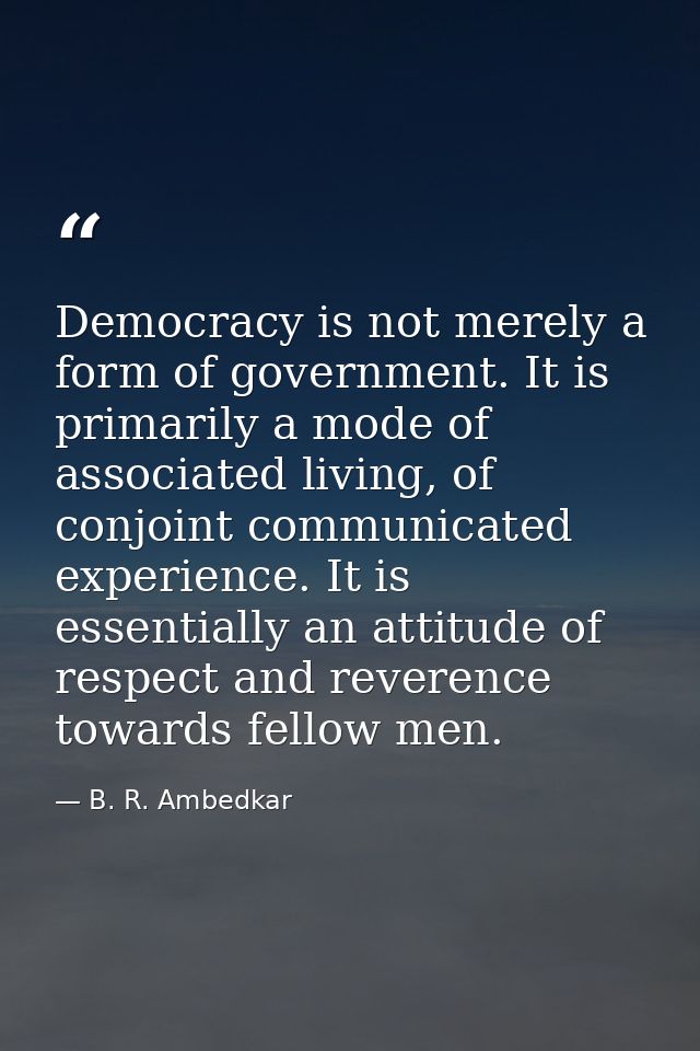 Democracy is not merely a form of government. It is primarily a mode of associated living, of conjoint communicated expe — B. R. Ambedkar