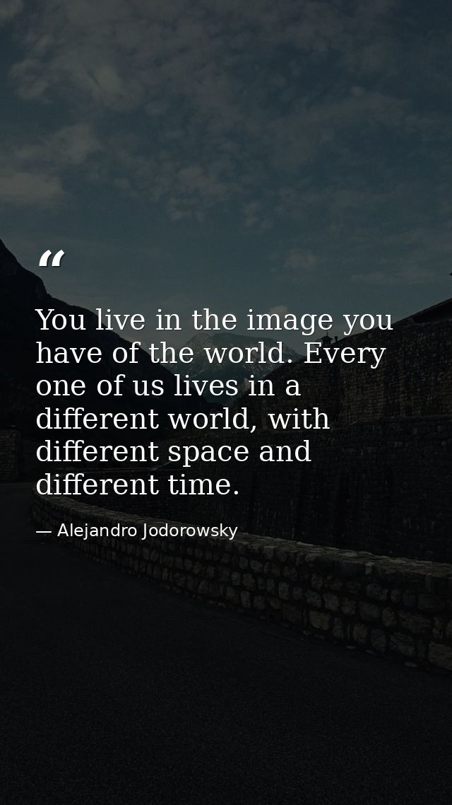 You live in the image you have of the world. Every one of us lives in a different world, with different space and differ — Alejandro Jodorowsky