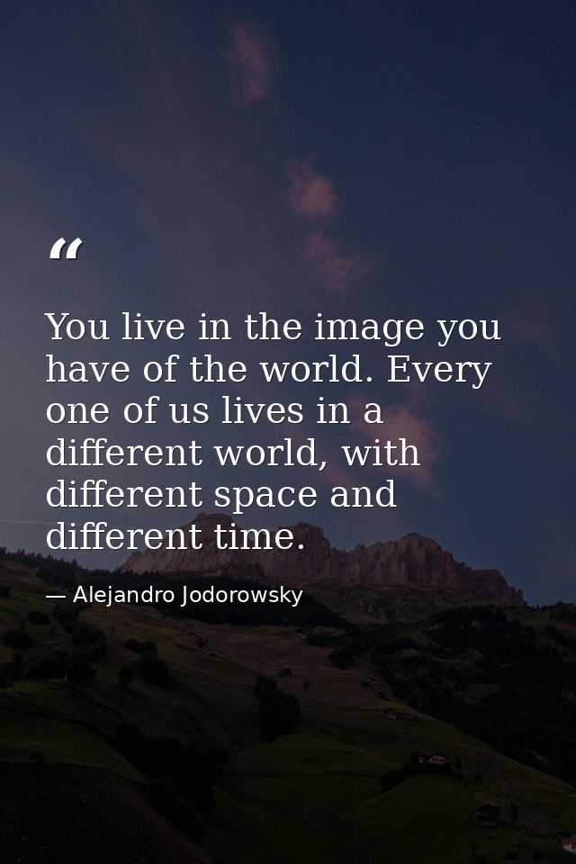 You live in the image you have of the world. Every one of us lives in a different world, with different space and differ — Alejandro Jodorowsky