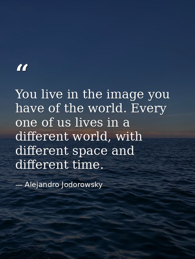 You live in the image you have of the world. Every one of us lives in a different world, with different space and differ — Alejandro Jodorowsky