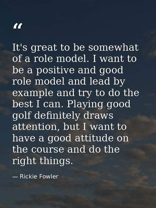 It's great to be somewhat of a role model. I want to be a positive and good role model and lead by example and try to do — Rickie Fowler