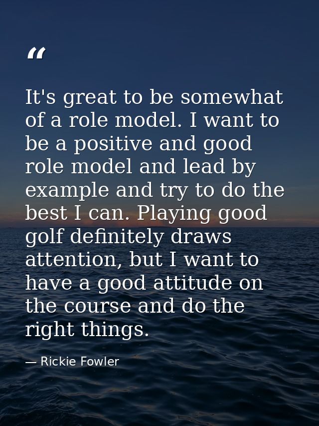 It's great to be somewhat of a role model. I want to be a positive and good role model and lead by example and try to do — Rickie Fowler