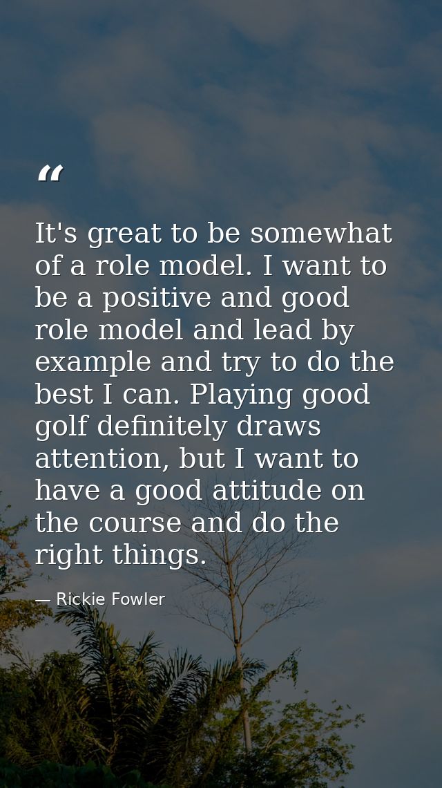 It's great to be somewhat of a role model. I want to be a positive and good role model and lead by example and try to do — Rickie Fowler