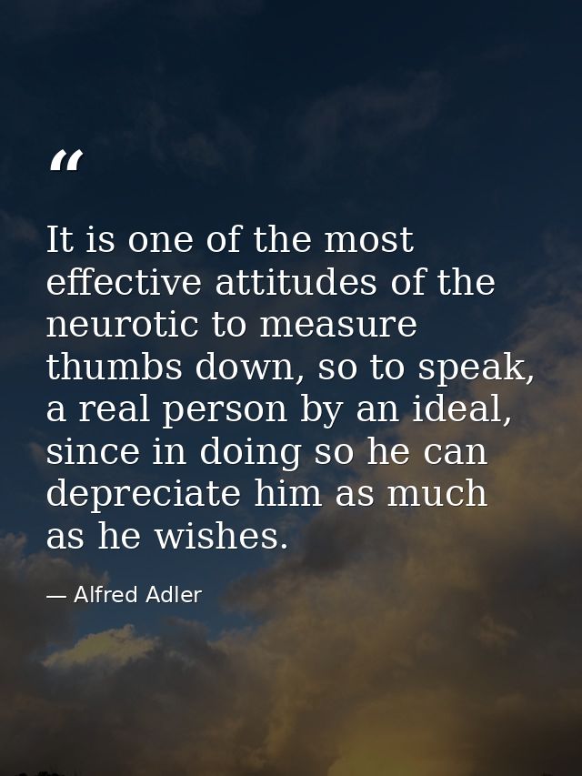 It is one of the most effective attitudes of the neurotic to measure thumbs down, so to speak, a real person by an ideal — Alfred Adler