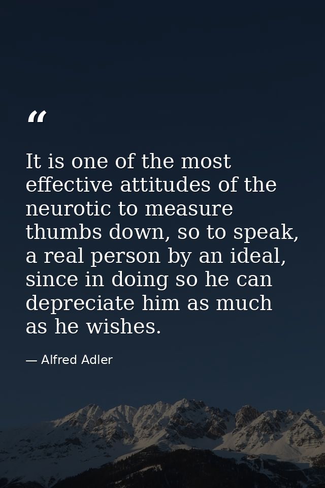 It is one of the most effective attitudes of the neurotic to measure thumbs down, so to speak, a real person by an ideal — Alfred Adler