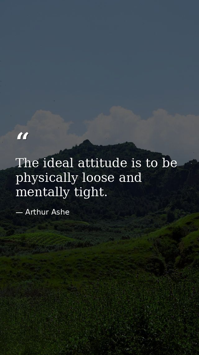 The ideal attitude is to be physically loose and mentally tight. — Arthur Ashe