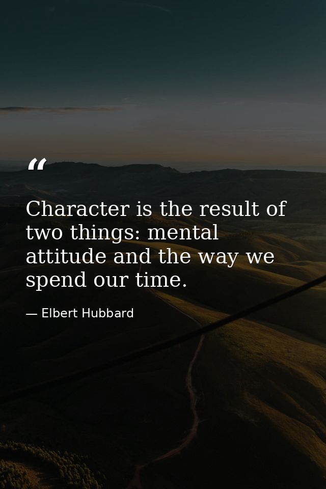 Character is the result of two things: mental attitude and the way we spend our time. — Elbert Hubbard