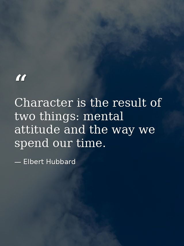 Character is the result of two things: mental attitude and the way we spend our time. — Elbert Hubbard