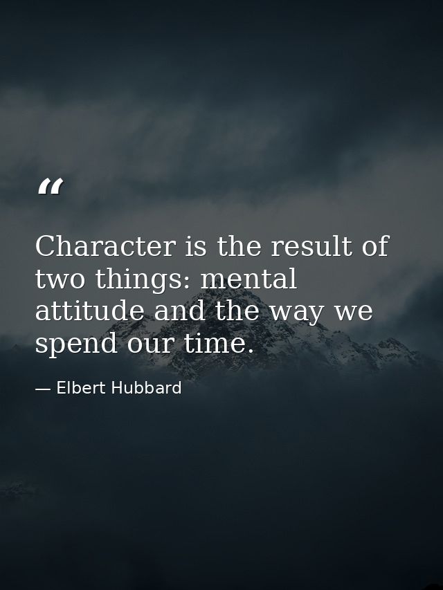 Character is the result of two things: mental attitude and the way we spend our time. — Elbert Hubbard