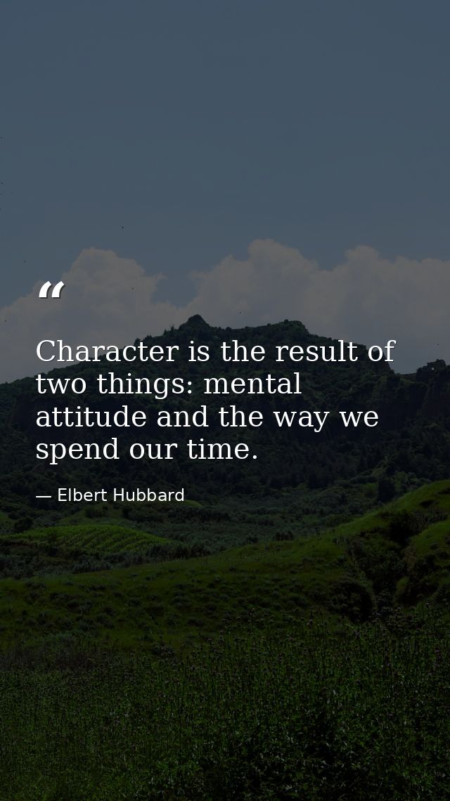 Character is the result of two things: mental attitude and the way we spend our time. — Elbert Hubbard