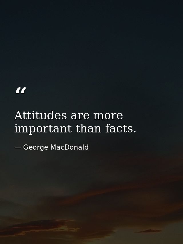 Attitudes are more important than facts. — George MacDonald