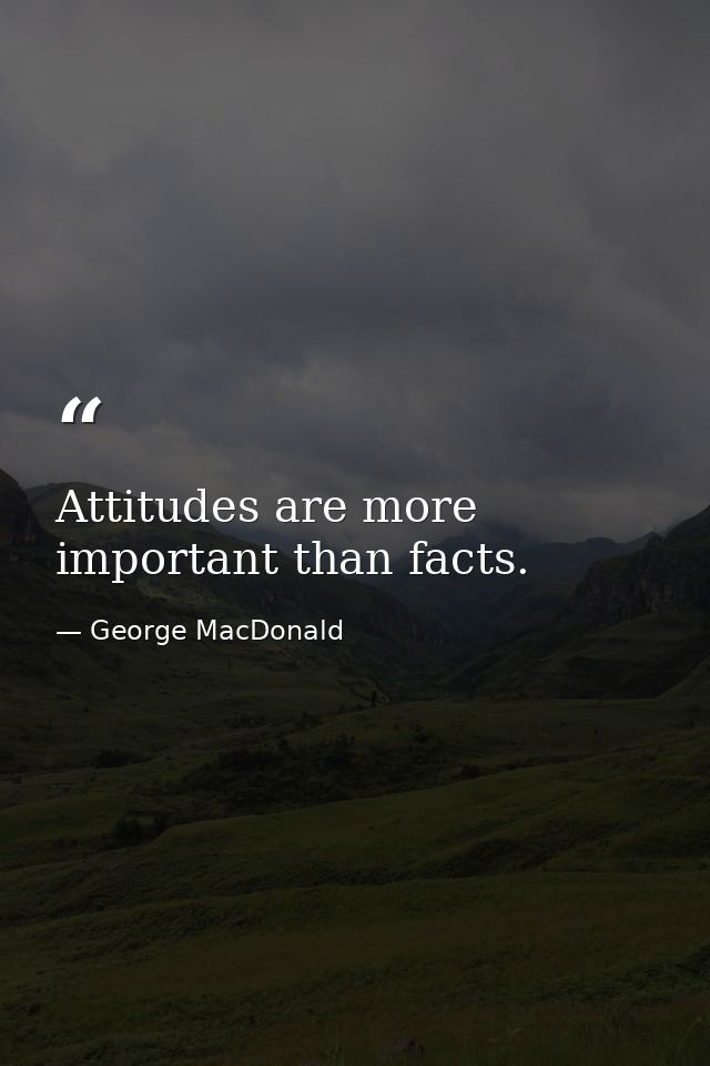 Attitudes are more important than facts. — George MacDonald