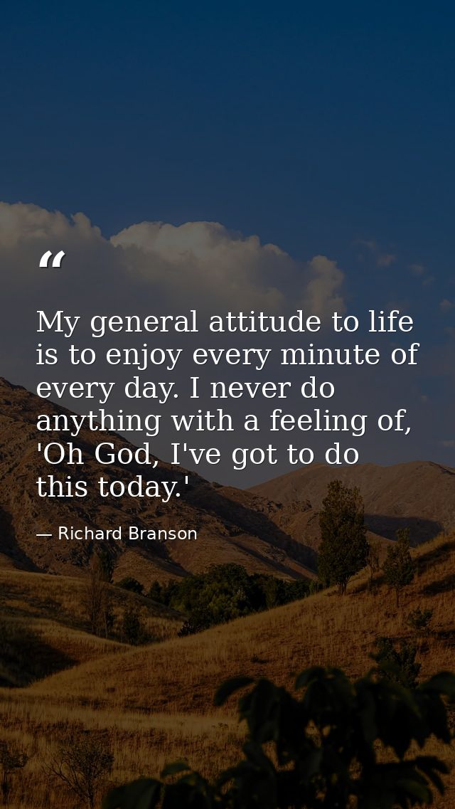 My general attitude to life is to enjoy every minute of every day. I never do anything with a feeling of, 'Oh God, I've  — Richard Branson