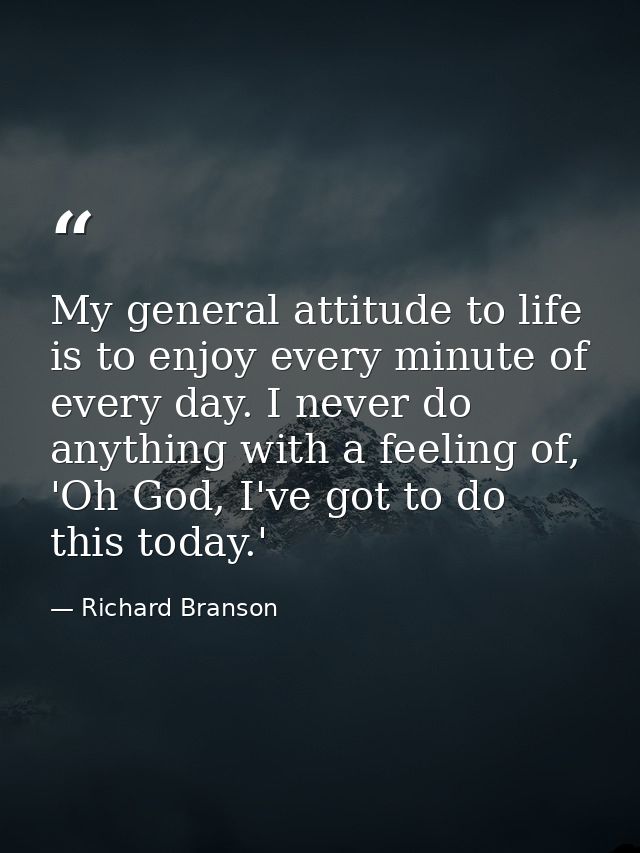 My general attitude to life is to enjoy every minute of every day. I never do anything with a feeling of, 'Oh God, I've  — Richard Branson