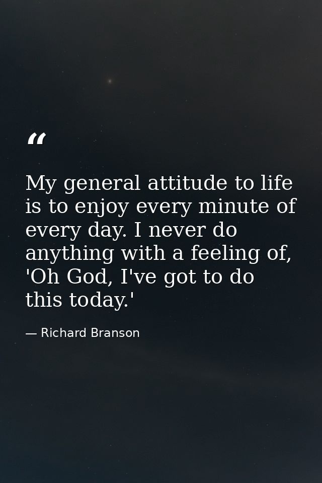 My general attitude to life is to enjoy every minute of every day. I never do anything with a feeling of, 'Oh God, I've  — Richard Branson