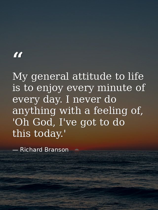 My general attitude to life is to enjoy every minute of every day. I never do anything with a feeling of, 'Oh God, I've  — Richard Branson