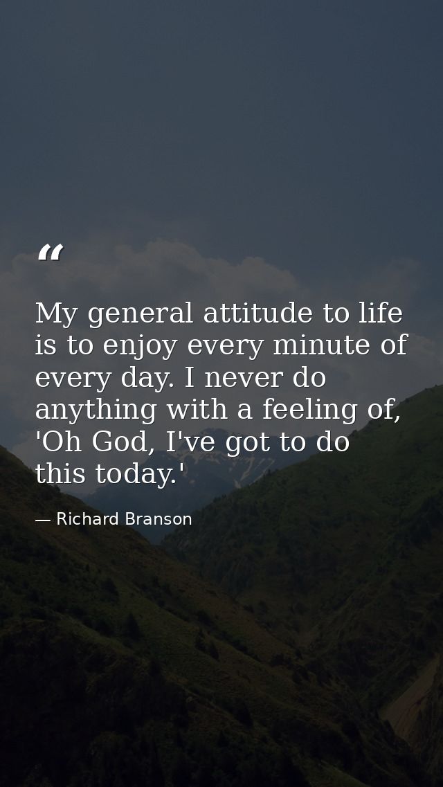 My general attitude to life is to enjoy every minute of every day. I never do anything with a feeling of, 'Oh God, I've  — Richard Branson