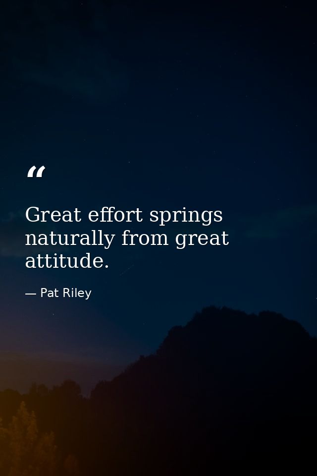 Great effort springs naturally from great attitude. — Pat Riley