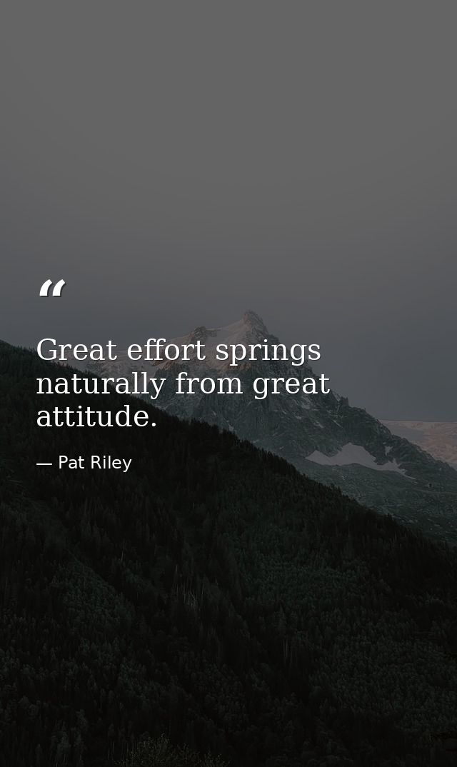 Great effort springs naturally from great attitude. — Pat Riley