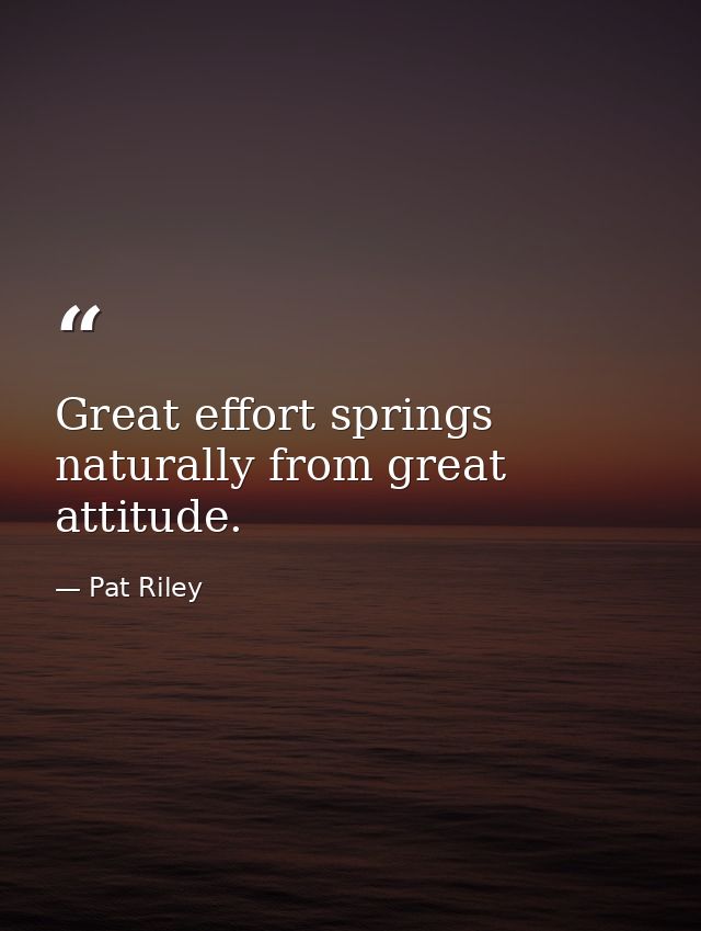 Great effort springs naturally from great attitude. — Pat Riley