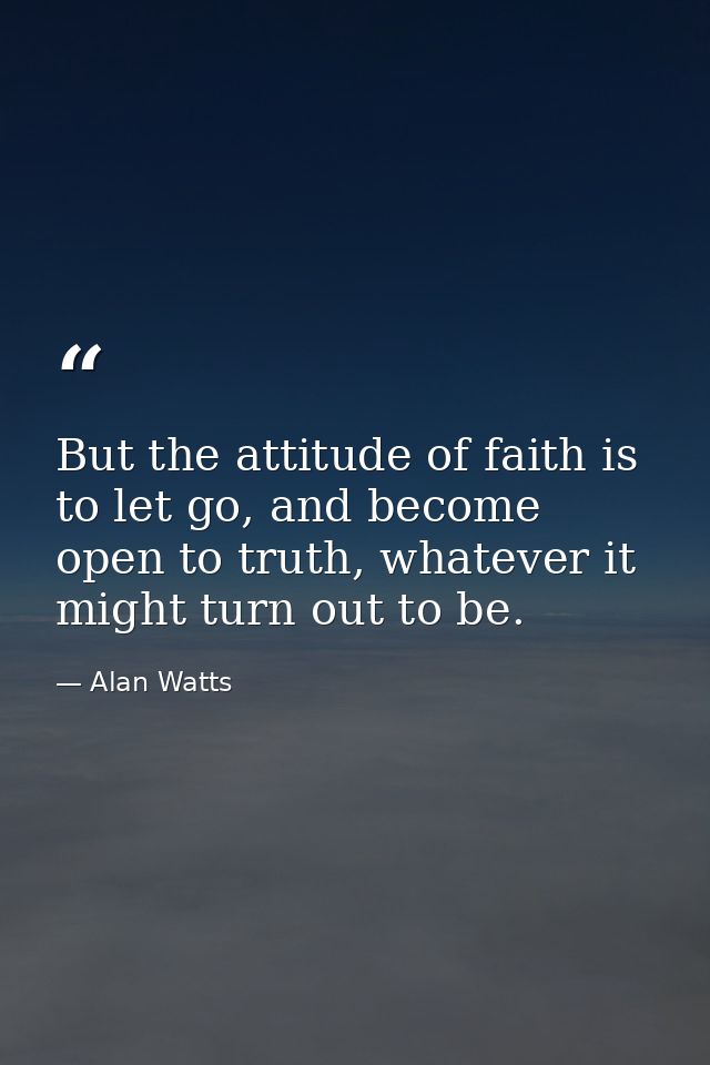 But the attitude of faith is to let go, and become open to truth, whatever it might turn out to be. — Alan Watts