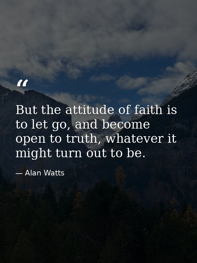 But the attitude of faith is to let go, and become open to truth, whatever it might turn out to be. — Alan Watts