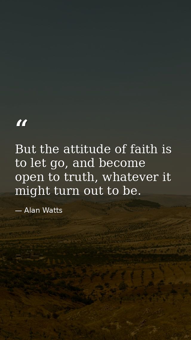 But the attitude of faith is to let go, and become open to truth, whatever it might turn out to be. — Alan Watts