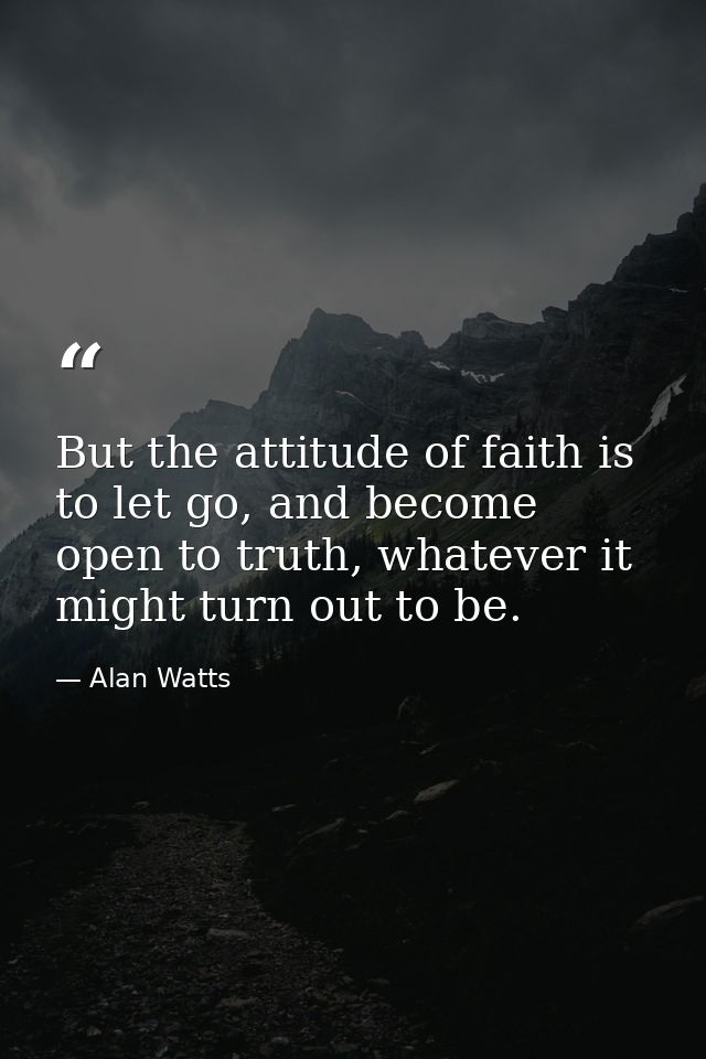 But the attitude of faith is to let go, and become open to truth, whatever it might turn out to be. — Alan Watts