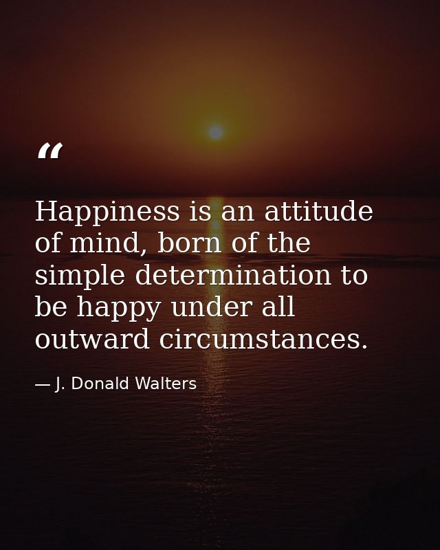 Happiness is an attitude of mind, born of the simple determination to be happy under all outward circumstances. — J. Donald Walters