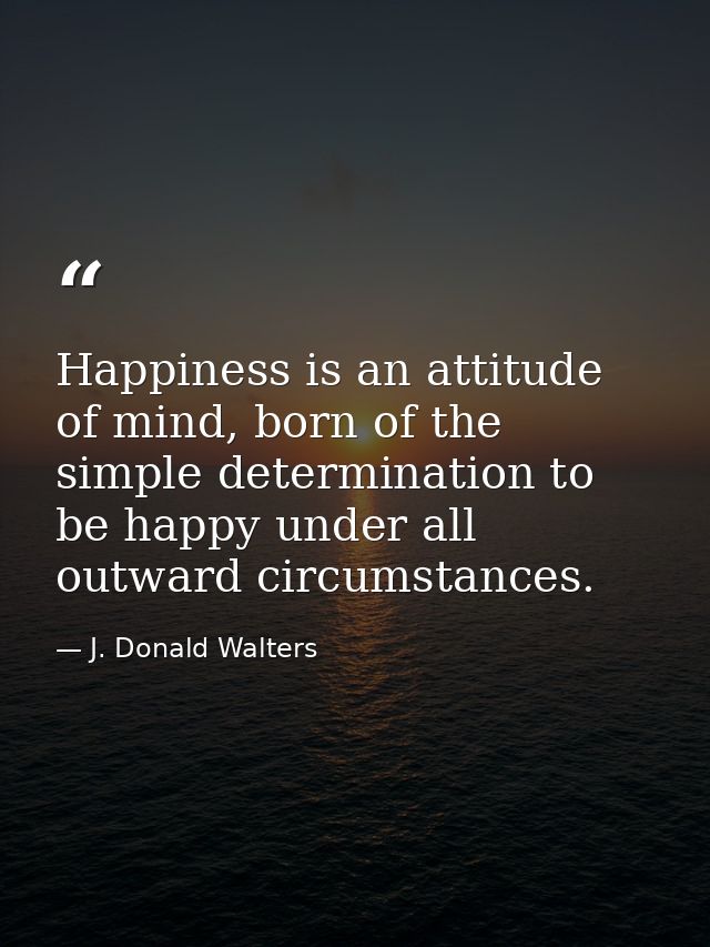 Happiness is an attitude of mind, born of the simple determination to be happy under all outward circumstances. — J. Donald Walters