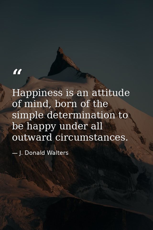 Happiness is an attitude of mind, born of the simple determination to be happy under all outward circumstances. — J. Donald Walters
