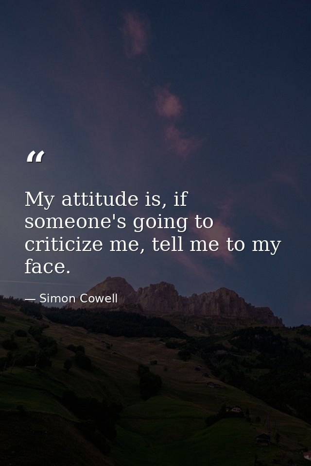 My attitude is, if someone's going to criticize me, tell me to my face. — Simon Cowell