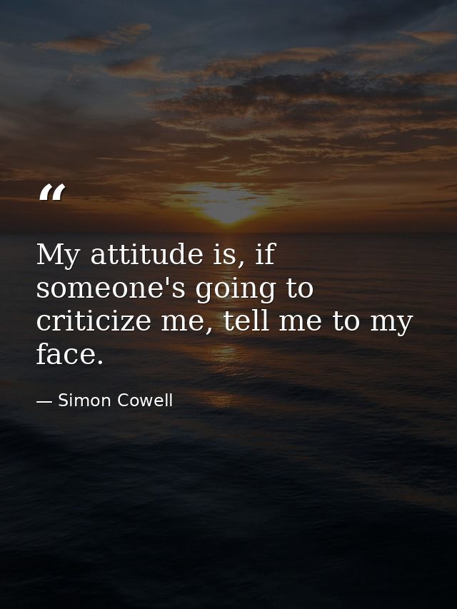 My attitude is, if someone's going to criticize me, tell me to my face. — Simon Cowell